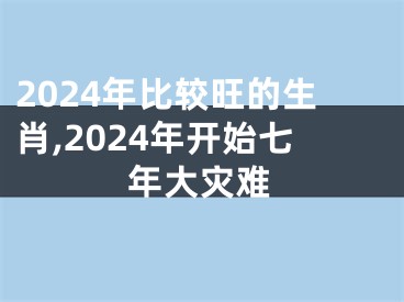 2024年比较旺的生肖,2024年开始七年大灾难