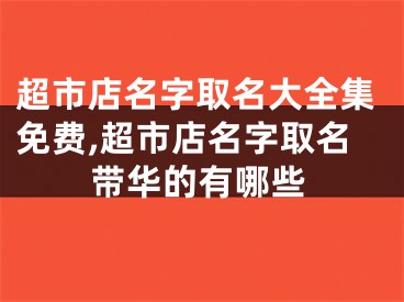 超市店名字取名大全集免费,超市店名字取名带华的有哪些