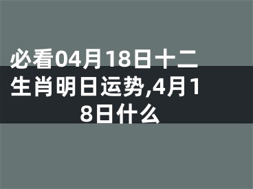必看04月18日十二生肖明日运势,4月18日什么