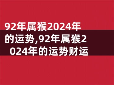 92年属猴2024年的运势,92年属猴2024年的运势财运