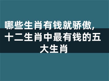 哪些生肖有钱就骄傲,十二生肖中最有钱的五大生肖