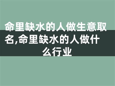 命里缺水的人做生意取名,命里缺水的人做什么行业