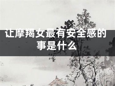 让摩羯女最有安全感的事是什么