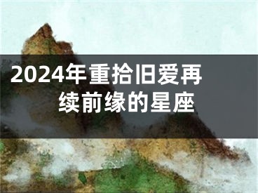 2024年重拾旧爱再续前缘的星座