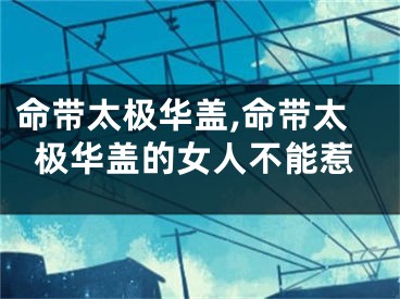 命带太极华盖,命带太极华盖的女人不能惹