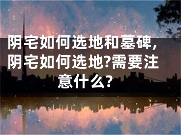 阴宅如何选地和墓碑,阴宅如何选地?需要注意什么?