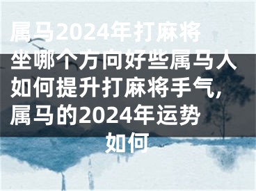 属马2024年打麻将坐哪个方向好些属马人如何提升打麻将手气,属马的2024年运势如何