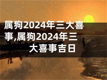 属狗2024年三大喜事,属狗2024年三大喜事吉日