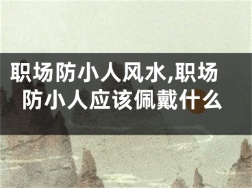 职场防小人风水,职场防小人应该佩戴什么