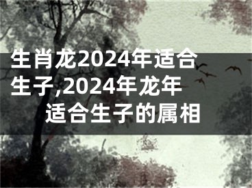 生肖龙2024年适合生子,2024年龙年适合生子的属相