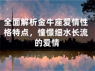 全面解析金牛座爱情性格特点，憧憬细水长流的爱情