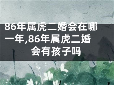 86年属虎二婚会在哪一年,86年属虎二婚会有孩子吗