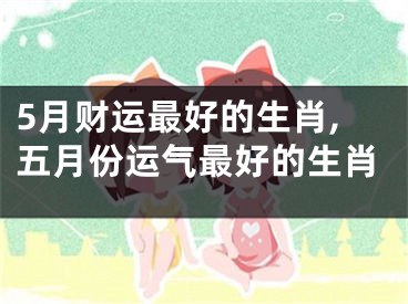 5月财运最好的生肖,五月份运气最好的生肖