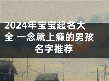 2024年宝宝起名大全 一念就上瘾的男孩名字推荐