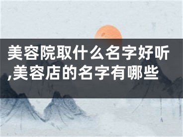 美容院取什么名字好听,美容店的名字有哪些