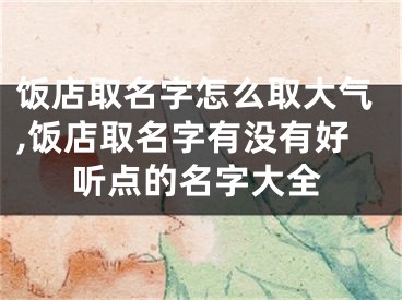 饭店取名字怎么取大气,饭店取名字有没有好听点的名字大全