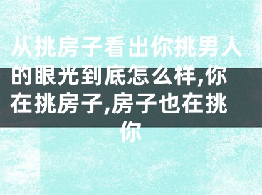 从挑房子看出你挑男人的眼光到底怎么样,你在挑房子,房子也在挑你