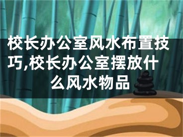 校长办公室风水布置技巧,校长办公室摆放什么风水物品