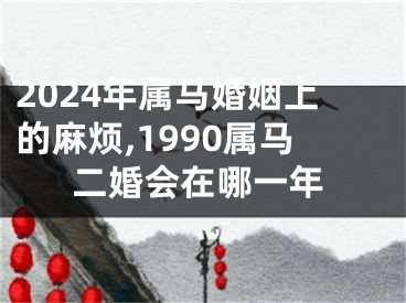 2024年属马婚姻上的麻烦,1990属马二婚会在哪一年