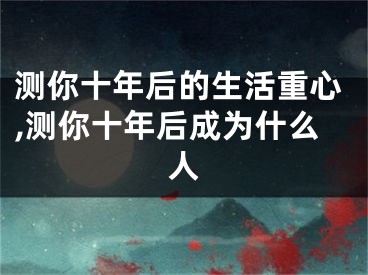测你十年后的生活重心,测你十年后成为什么人