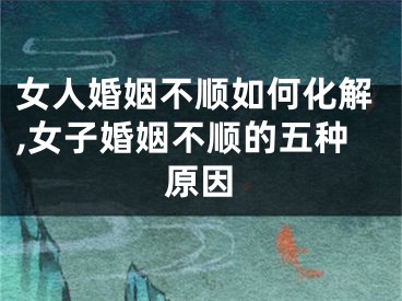 女人婚姻不顺如何化解,女子婚姻不顺的五种原因