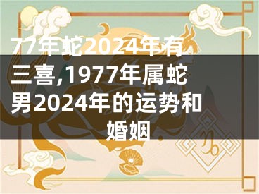 77年蛇2024年有三喜,1977年属蛇男2024年的运势和婚姻