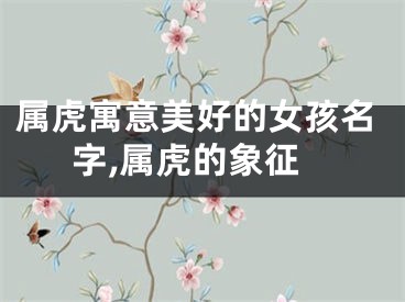 属虎寓意美好的女孩名字,属虎的象征