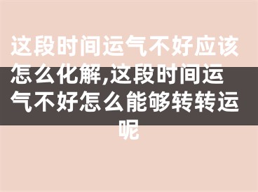 这段时间运气不好应该怎么化解,这段时间运气不好怎么能够转转运呢