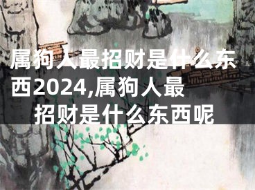 属狗人最招财是什么东西2024,属狗人最招财是什么东西呢