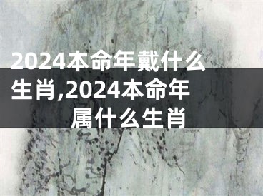 2024本命年戴什么生肖,2024本命年属什么生肖