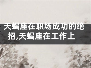 天蝎座在职场成功的绝招,天蝎座在工作上