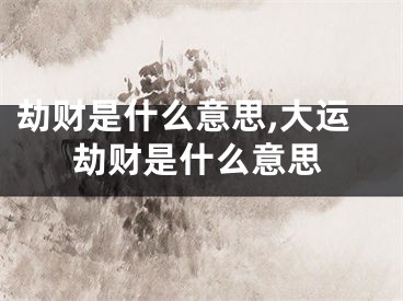 劫财是什么意思,大运劫财是什么意思