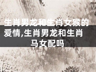 生肖男龙和生肖女猴的爱情,生肖男龙和生肖马女配吗