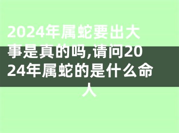 2024年属蛇要出大事是真的吗,请问2024年属蛇的是什么命人