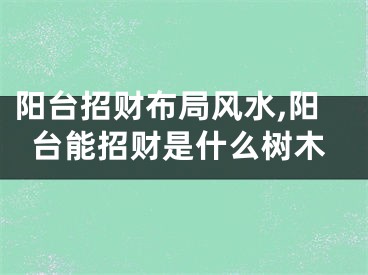 阳台招财布局风水,阳台能招财是什么树木