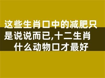 这些生肖口中的减肥只是说说而已,十二生肖什么动物口才最好