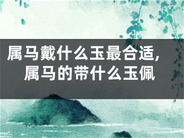 属马戴什么玉最合适,属马的带什么玉佩