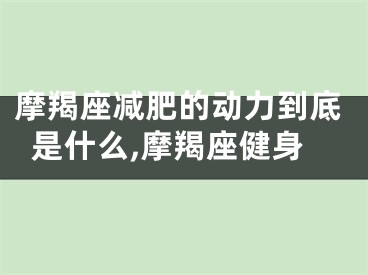 摩羯座减肥的动力到底是什么,摩羯座健身
