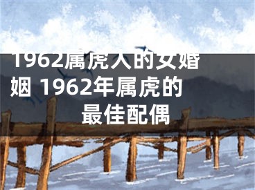 1962属虎人的女婚姻 1962年属虎的最佳配偶