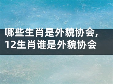 哪些生肖是外貌协会,12生肖谁是外貌协会