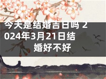 今天是结婚吉日吗 2024年3月21日结婚好不好