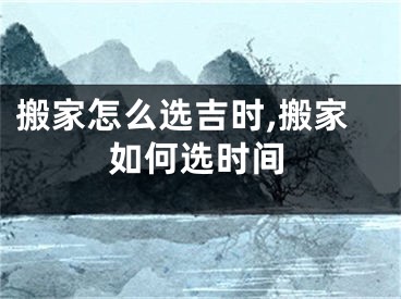 搬家怎么选吉时,搬家如何选时间