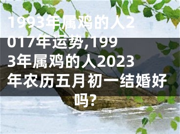 1993年属鸡的人2017年运势,1993年属鸡的人2023年农历五月初一结婚好吗?