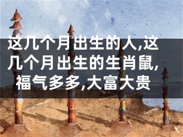 这几个月出生的人,这几个月出生的生肖鼠,福气多多,大富大贵