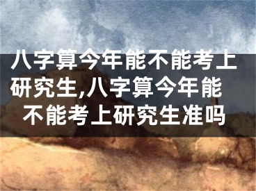 八字算今年能不能考上研究生,八字算今年能不能考上研究生准吗