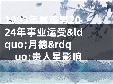 1993年属鸡男2024年事业运受&ldquo;月德&rdquo;贵人星影响