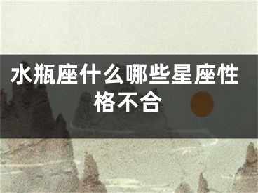 水瓶座什么哪些星座性格不合