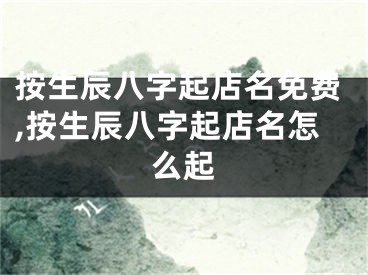 按生辰八字起店名免费,按生辰八字起店名怎么起
