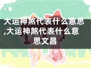 大运神煞代表什么意思,大运神煞代表什么意思文昌