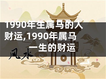 1990年生属马的人财运,1990年属马一生的财运